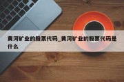 黄河矿业的股票代码_黄河矿业的股票代码是什么