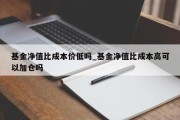 基金净值比成本价低吗_基金净值比成本高可以加仓吗