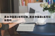 基金净值涨1毛可以抛_基金净值涨1毛可以抛售吗