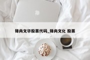 锋尚文华股票代码_锋尚文化 股票