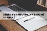 公募基金净值跌到多少清盘_公募基金的净值什么时间披露?