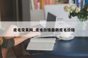 皮毛交易网_皮毛价格最新皮毛价格