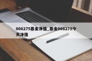 008275基金净值_基金008275今天净值