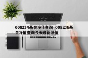 008234基金净值查询_008236基金净值查询今天最新净值