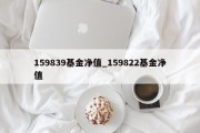 159839基金净值_159822基金净值