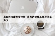 易方达优质基金净值_易方达优质基金净值是多少