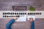 富国科技股票基金净值百度_富国科技创新混合基金002692净值