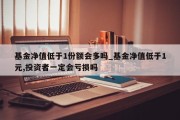 基金净值低于1份额会多吗_基金净值低于1元,投资者一定会亏损吗