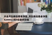 大连天弘精选基金净值_天弘精选基金净值 4200017月9日最新价格