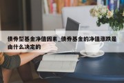 债券型基金净值因素_债券基金的净值涨跌是由什么决定的