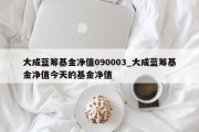 大成蓝筹基金净值090003_大成蓝筹基金净值今天的基金净值