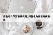 绿色电力下游股票代码_绿色电力交易龙头股票