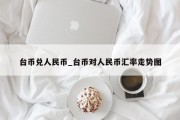 台币兑人民币_台币对人民币汇率走势图