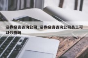 证券投资咨询公司_证券投资咨询公司员工可以炒股吗