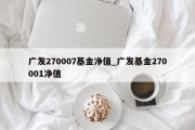 广发270007基金净值_广发基金270001净值