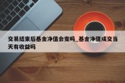 交易结束后基金净值会变吗_基金净值成交当天有收益吗