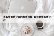 怎么看即将分红的基金净值_如何查看基金分红