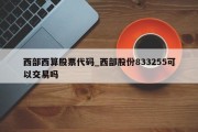 西部西算股票代码_西部股份833255可以交易吗