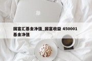 国富汇基金净值_国富收益 450001 基金净值