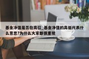 基金净值是否在高位_基金净值的高低代表什么意思?为什么大家都很重视