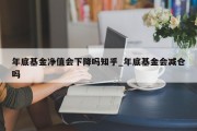 年底基金净值会下降吗知乎_年底基金会减仓吗