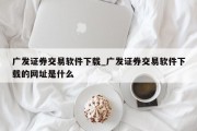 广发证券交易软件下载_广发证券交易软件下载的网址是什么