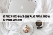 招商能源转型基金净值查询_招商局能源运输股份有限公司股票