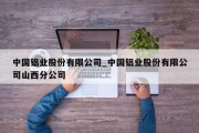 中国铝业股份有限公司_中国铝业股份有限公司山西分公司