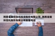 陕西省国际信托投资股份有限公司_陕西省国际信托股份有限公司客服电话