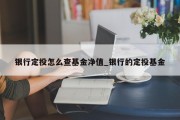 银行定投怎么查基金净值_银行的定投基金