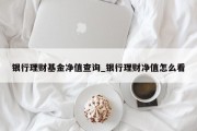 银行理财基金净值查询_银行理财净值怎么看