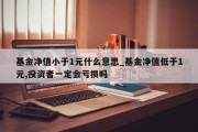 基金净值小于1元什么意思_基金净值低于1元,投资者一定会亏损吗