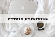 1573交易平台_1573交易平台安全吗