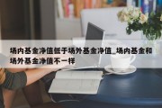 场内基金净值低于场外基金净值_场内基金和场外基金净值不一样