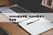 560060基金净值_560006基金今天净值