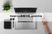 Gazprom股票代码_ganestop股票