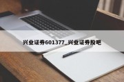 兴业证券601377_兴业证券股吧