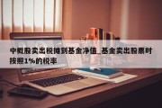 中概股卖出税摊到基金净值_基金卖出股票时按照1%的税率