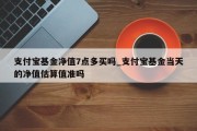 支付宝基金净值7点多买吗_支付宝基金当天的净值估算值准吗