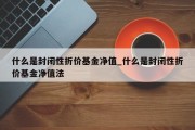 什么是封闭性折价基金净值_什么是封闭性折价基金净值法