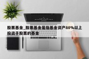 股票基金_股票基金是指基金资产80%以上投资于股票的基金