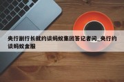 央行副行长就约谈蚂蚁集团答记者问_央行约谈蚂蚁金服