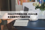 004237今天基金净值_004232基金净值查询今天最新净值