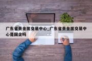 广东省贵金属交易中心_广东省贵金属交易中心是国企吗