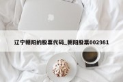 辽宁朝阳的股票代码_朝阳股票002981