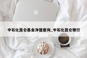 中石化昆仑基金净值查询_中石化昆仑银行