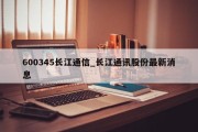 600345长江通信_长江通讯股份最新消息