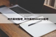 时代新材股吧_时代新材600458股吧