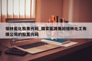 榆林能化股票代码_国家能源集团榆林化工有限公司的股票代码