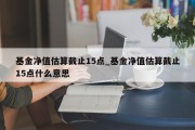 基金净值估算截止15点_基金净值估算截止15点什么意思